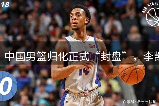 中国男篮归化正式“封盘”，李凯尔或成历史绝唱，老郭一句话把路堵死